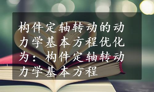 构件定轴转动的动力学基本方程优化为：构件定轴转动力学基本方程