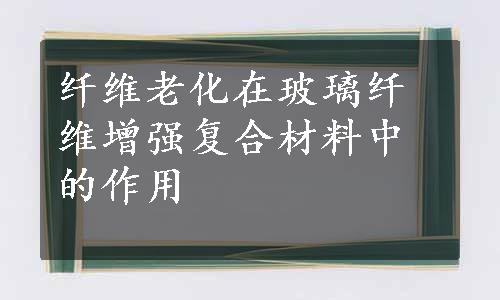 纤维老化在玻璃纤维增强复合材料中的作用