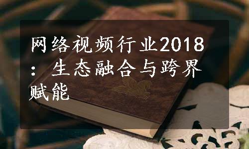 网络视频行业2018：生态融合与跨界赋能