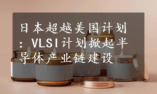 日本超越美国计划：VLSI计划掀起半导体产业链建设