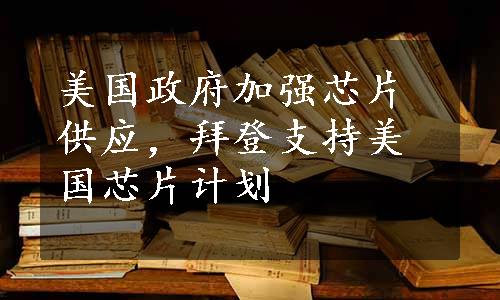 美国政府加强芯片供应，拜登支持美国芯片计划