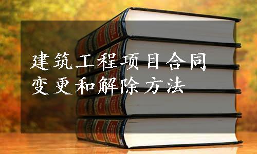 建筑工程项目合同变更和解除方法