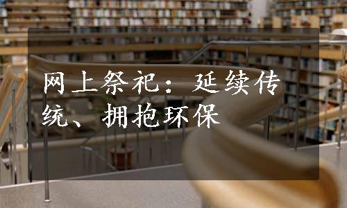 网上祭祀：延续传统、拥抱环保