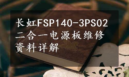 长虹FSP140-3PS02二合一电源板维修资料详解