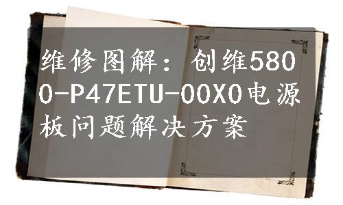 维修图解：创维5800-P47ETU-00X0电源板问题解决方案