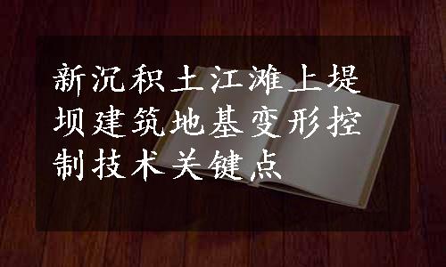 新沉积土江滩上堤坝建筑地基变形控制技术关键点