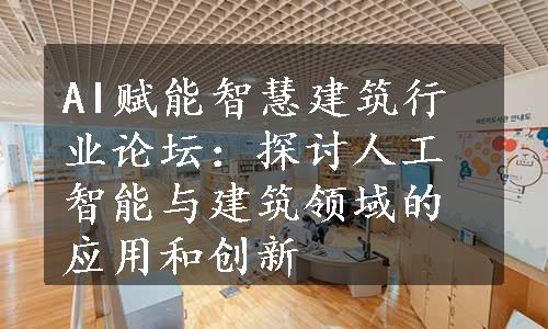 AI赋能智慧建筑行业论坛：探讨人工智能与建筑领域的应用和创新