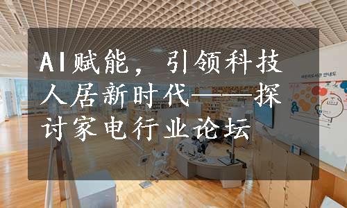 AI赋能，引领科技人居新时代——探讨家电行业论坛