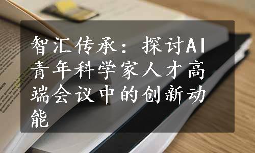 智汇传承：探讨AI青年科学家人才高端会议中的创新动能