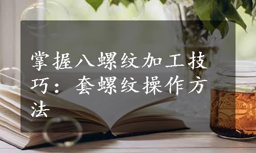 掌握八螺纹加工技巧：套螺纹操作方法