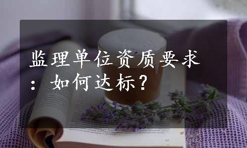 监理单位资质要求：如何达标？