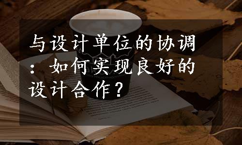 与设计单位的协调：如何实现良好的设计合作？