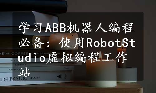 学习ABB机器人编程必备：使用RobotStudio虚拟编程工作站