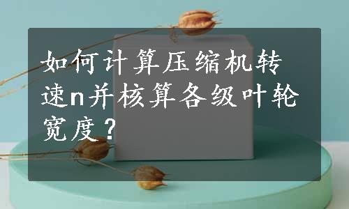 如何计算压缩机转速n并核算各级叶轮宽度？