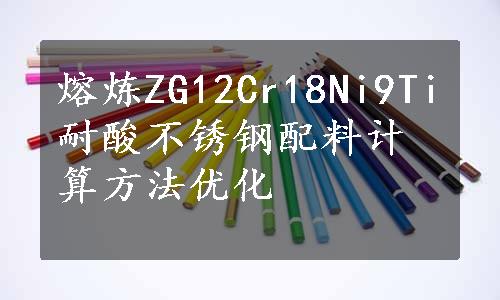 熔炼ZG12Cr18Ni9Ti耐酸不锈钢配料计算方法优化