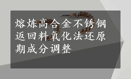 熔炼高合金不锈钢返回料氧化法还原期成分调整