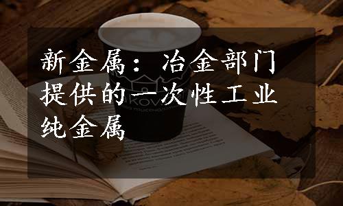 新金属：冶金部门提供的一次性工业纯金属