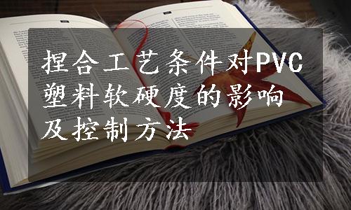 捏合工艺条件对PVC塑料软硬度的影响及控制方法