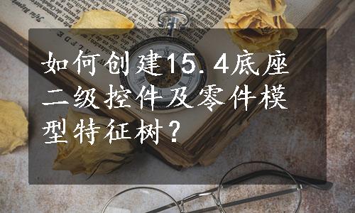 如何创建15.4底座二级控件及零件模型特征树？