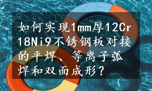 如何实现1mm厚12Cr18Ni9不锈钢板对接的平焊、等离子弧焊和双面成形？