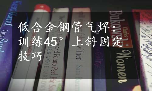 低合金钢管气焊：训练45°上斜固定技巧