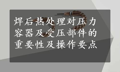 焊后热处理对压力容器及受压部件的重要性及操作要点