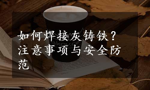 如何焊接灰铸铁？注意事项与安全防范