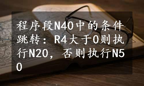 程序段N40中的条件跳转：R4大于0则执行N20，否则执行N50