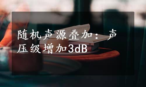 随机声源叠加：声压级增加3dB