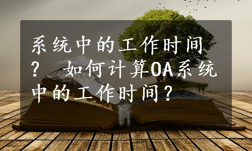 系统中的工作时间？ 如何计算OA系统中的工作时间？