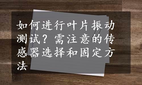 如何进行叶片振动测试？需注意的传感器选择和固定方法