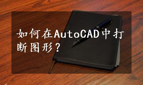 如何在AutoCAD中打断图形？