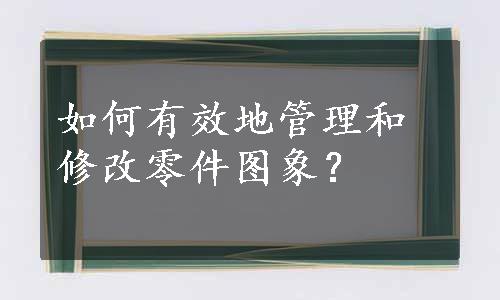 如何有效地管理和修改零件图象？