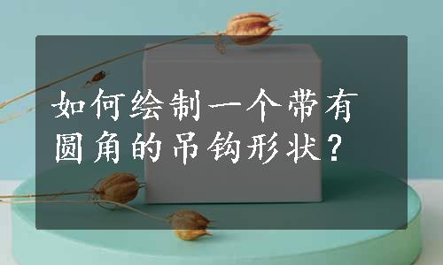 如何绘制一个带有圆角的吊钩形状？