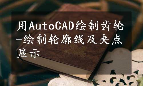 用AutoCAD绘制齿轮-绘制轮廓线及夹点显示