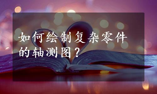 如何绘制复杂零件的轴测图？