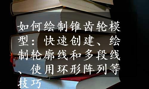 如何绘制锥齿轮模型：快速创建、绘制轮廓线和多段线、使用环形阵列等技巧