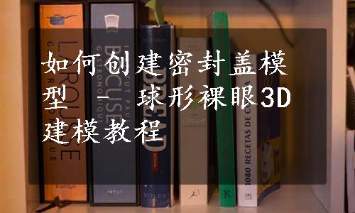 如何创建密封盖模型 – 球形裸眼3D建模教程