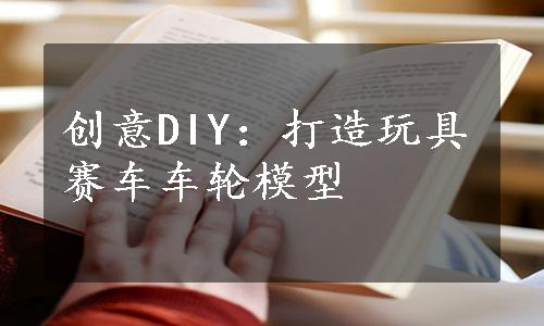 创意DIY：打造玩具赛车车轮模型