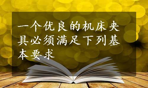 一个优良的机床夹具必须满足下列基本要求