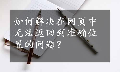 如何解决在网页中无法返回到准确位置的问题？