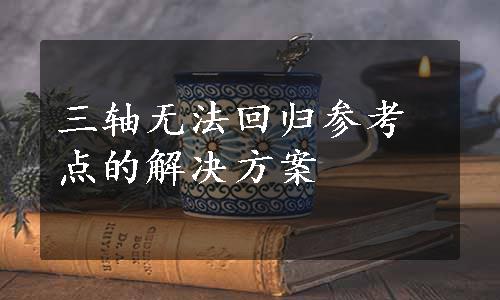 三轴无法回归参考点的解决方案