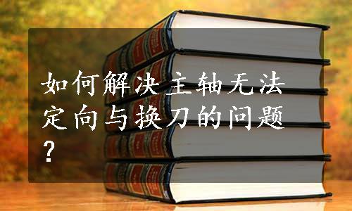 如何解决主轴无法定向与换刀的问题？