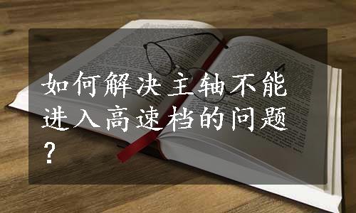 如何解决主轴不能进入高速档的问题？