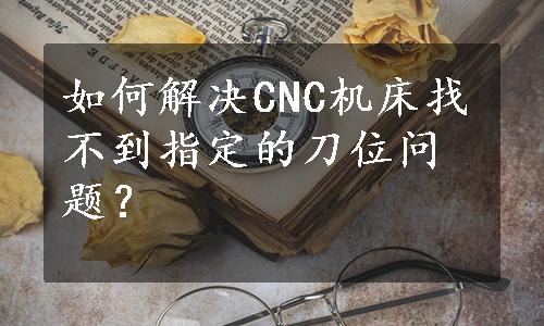 如何解决CNC机床找不到指定的刀位问题？