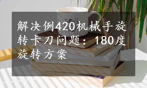 解决例420机械手旋转卡刀问题：180度旋转方案