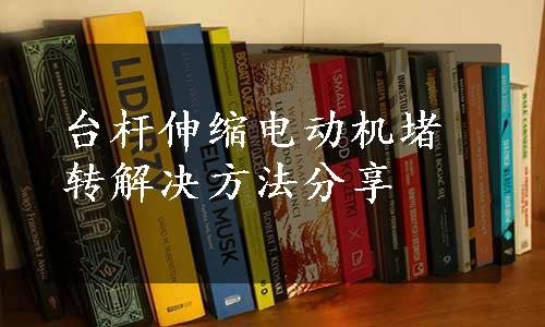 台杆伸缩电动机堵转解决方法分享