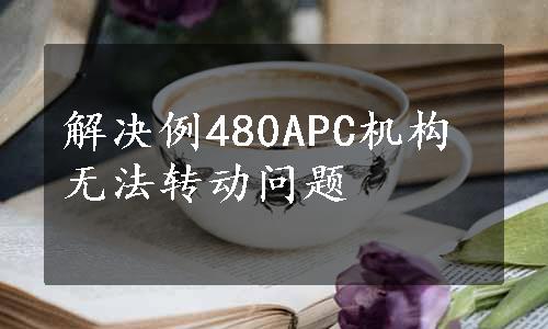 解决例480APC机构无法转动问题