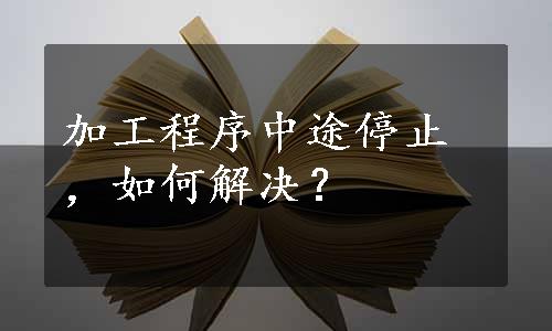 加工程序中途停止，如何解决？