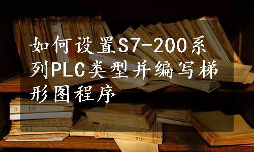 如何设置S7-200系列PLC类型并编写梯形图程序